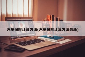 汽车保险计算方法(汽车保险计算方法最新)
