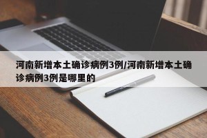 河南新增本土确诊病例3例/河南新增本土确诊病例3例是哪里的