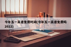 今年五一高速免费时间(今年五一高速免费吗2022)