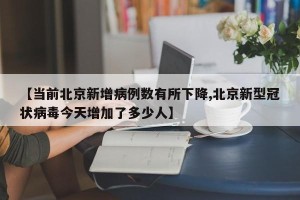 【当前北京新增病例数有所下降,北京新型冠状病毒今天增加了多少人】