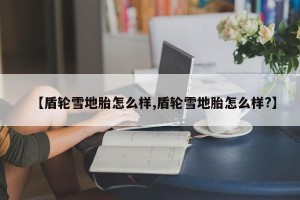 【盾轮雪地胎怎么样,盾轮雪地胎怎么样?】
