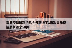 青岛疫情最新消息今天新增了15例/青岛疫情最新消息58例