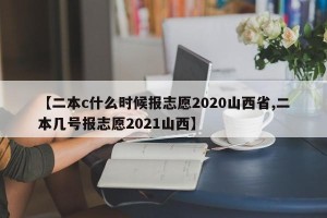 【二本c什么时候报志愿2020山西省,二本几号报志愿2021山西】