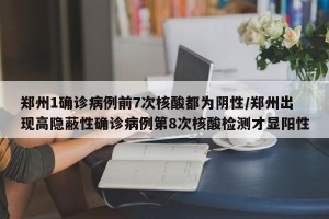 郑州1确诊病例前7次核酸都为阴性/郑州出现高隐蔽性确诊病例第8次核酸检测才显阳性
