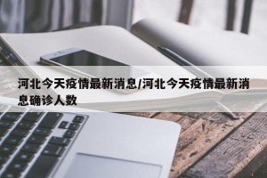 河北今天疫情最新消息/河北今天疫情最新消息确诊人数