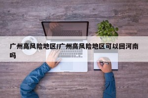 广州高风险地区/广州高风险地区可以回河南吗