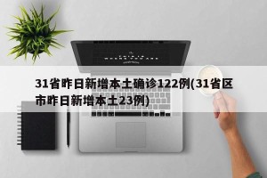 31省昨日新增本土确诊122例(31省区市昨日新增本土23例)
