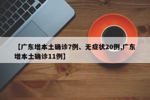 【广东增本土确诊7例、无症状20例,广东增本土确诊11例】