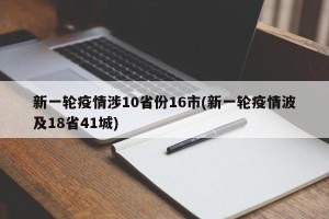 新一轮疫情涉10省份16市(新一轮疫情波及18省41城)