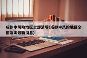 成都中风险地区全部清零(成都中风险地区全部清零最新消息)