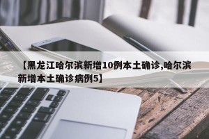 【黑龙江哈尔滨新增10例本土确诊,哈尔滨新增本土确诊病例5】