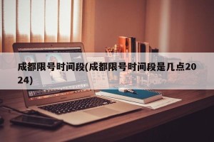 成都限号时间段(成都限号时间段是几点2024)