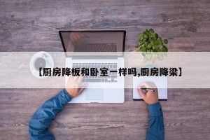 【厨房降板和卧室一样吗,厨房降梁】