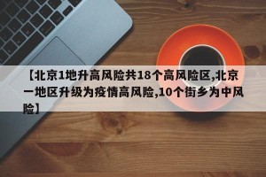 【北京1地升高风险共18个高风险区,北京一地区升级为疫情高风险,10个街乡为中风险】