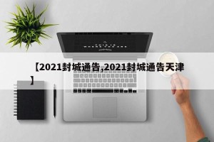 【2021封城通告,2021封城通告天津】