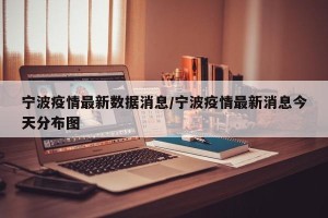 宁波疫情最新数据消息/宁波疫情最新消息今天分布图