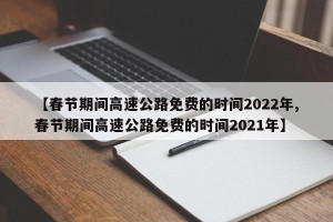 【春节期间高速公路免费的时间2022年,春节期间高速公路免费的时间2021年】