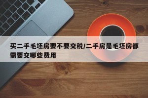 买二手毛坯房要不要交税/二手房是毛坯房都需要交哪些费用