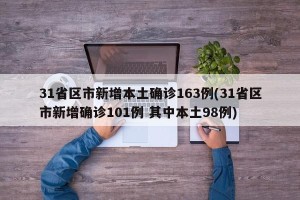 31省区市新增本土确诊163例(31省区市新增确诊101例 其中本土98例)