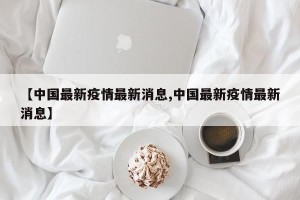 【中国最新疫情最新消息,中国最新疫情最新消息】