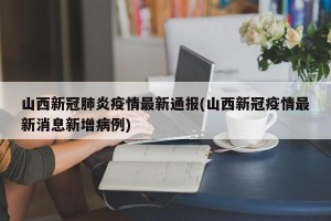 山西新冠肺炎疫情最新通报(山西新冠疫情最新消息新增病例)