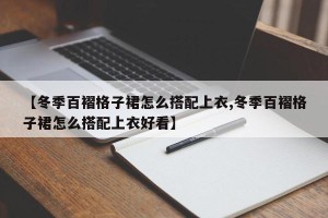 【冬季百褶格子裙怎么搭配上衣,冬季百褶格子裙怎么搭配上衣好看】