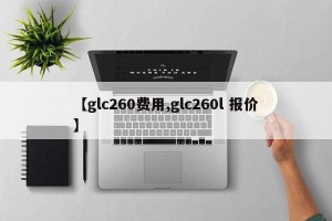【glc260费用,glc260l 报价】