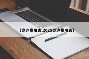 【奥迪费用表,2025奥迪费用表】