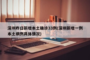 深圳昨日新增本土确诊33例(深圳新增一例本土病例具体情况)