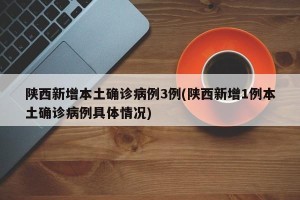 陕西新增本土确诊病例3例(陕西新增1例本土确诊病例具体情况)