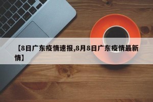 【8日广东疫情速报,8月8日广东疫情最新情】