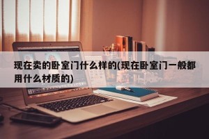 现在卖的卧室门什么样的(现在卧室门一般都用什么材质的)