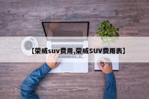 【荣威suv费用,荣威SUV费用表】