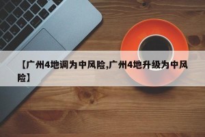 【广州4地调为中风险,广州4地升级为中风险】