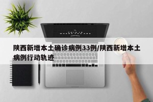 陕西新增本土确诊病例33例/陕西新增本土病例行动轨迹