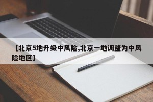 【北京5地升级中风险,北京一地调整为中风险地区】