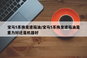 宝马5系换变速箱油/宝马5系换变速箱油是重力好还是机器好