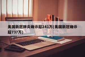 美国新冠肺炎确诊超241万(美国新冠确诊超737万)