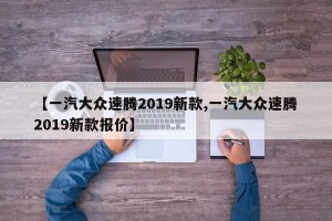 【一汽大众速腾2019新款,一汽大众速腾2019新款报价】