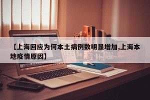 【上海回应为何本土病例数明显增加,上海本地疫情原因】