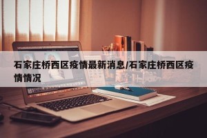 石家庄桥西区疫情最新消息/石家庄桥西区疫情情况