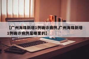 【广州海珠新增1例确诊病例,广州海珠新增1例确诊病例是哪里的】
