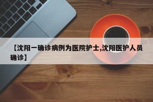 【沈阳一确诊病例为医院护士,沈阳医护人员确诊】