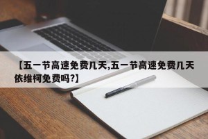 【五一节高速免费几天,五一节高速免费几天依维柯免费吗?】