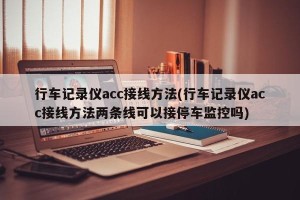 行车记录仪acc接线方法(行车记录仪acc接线方法两条线可以接停车监控吗)