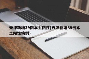 天津新增39例本土阳性(天津新增39例本土阳性病例)