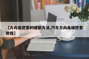 【方向盘把套的缝制方法,汽车方向盘缝把套教程】