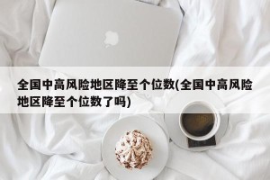 全国中高风险地区降至个位数(全国中高风险地区降至个位数了吗)