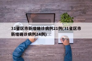 31省区市新增确诊病例21例(31省区市新增确诊病例24例)