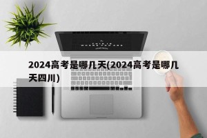 2024高考是哪几天(2024高考是哪几天四川)